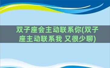 双子座会主动联系你(双子座主动联系我 又很少聊)